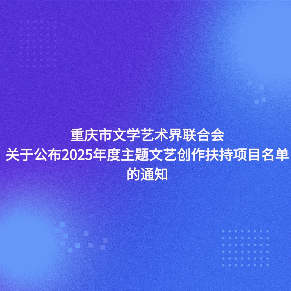 重庆市文学艺术界联合会关于公布2025年度主题文艺创作扶持项目名单的通知